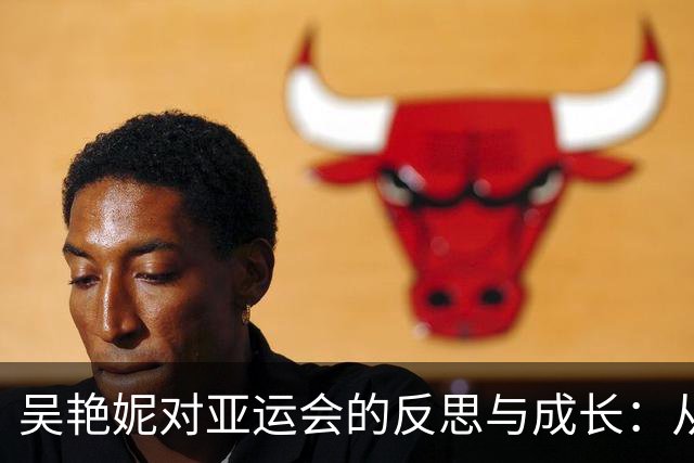 吴艳妮对亚运会的反思与成长：从失利到逆袭