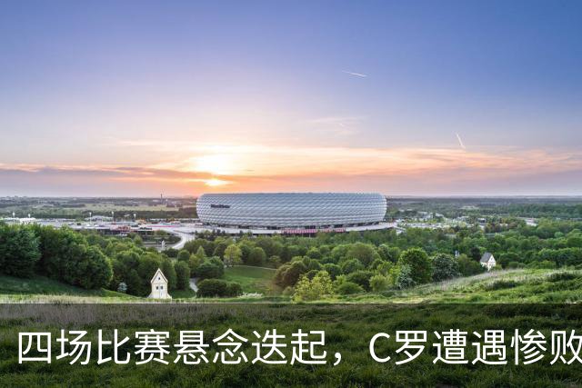 四场比赛悬念迭起，C罗遭遇惨败，阿森纳顺利进军